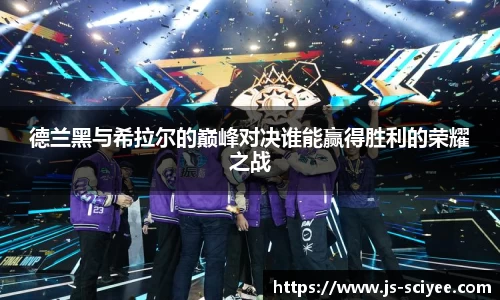 德兰黑与希拉尔的巅峰对决谁能赢得胜利的荣耀之战