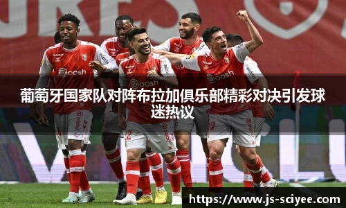 葡萄牙国家队对阵布拉加俱乐部精彩对决引发球迷热议