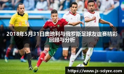 2018年5月31日奥地利与俄罗斯足球友谊赛精彩回顾与分析